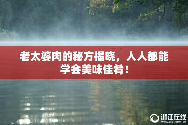 老太婆肉的秘方揭晓，人人都能学会美味佳肴！
