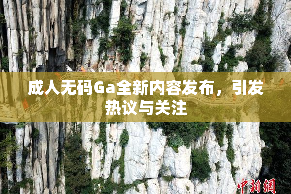 成人无码Ga全新内容发布，引发热议与关注
