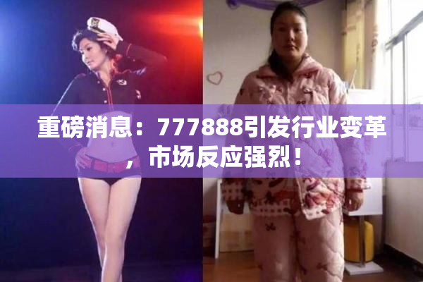 重磅消息：777888引发行业变革，市场反应强烈！