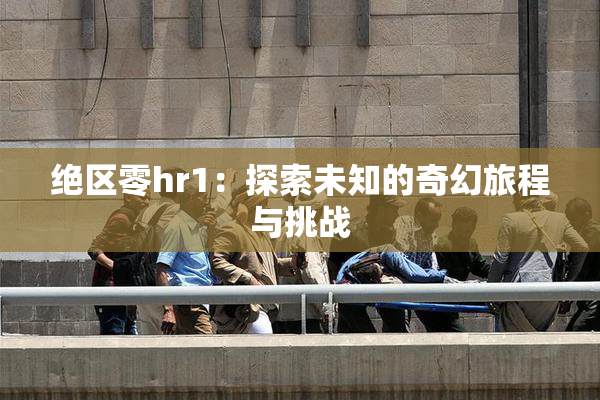 绝区零hr1：探索未知的奇幻旅程与挑战