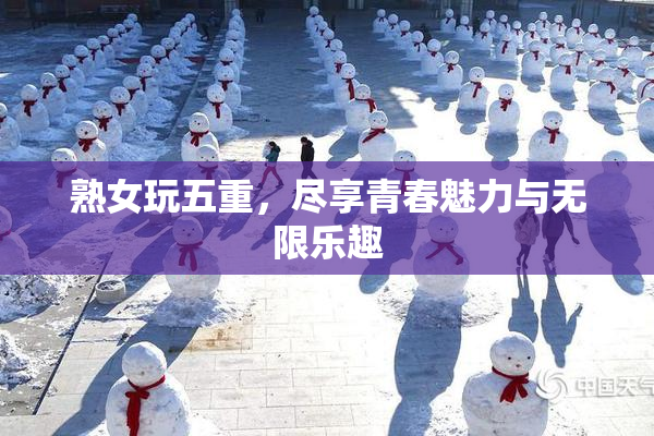 熟女玩五重，尽享青春魅力与无限乐趣