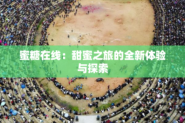 蜜糖在线：甜蜜之旅的全新体验与探索