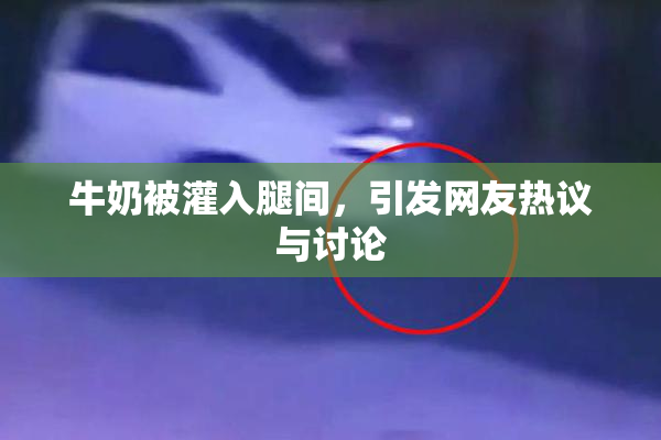 牛奶被灌入腿间，引发网友热议与讨论