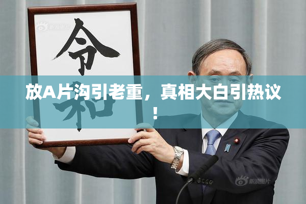 放A片沟引老重，真相大白引热议！