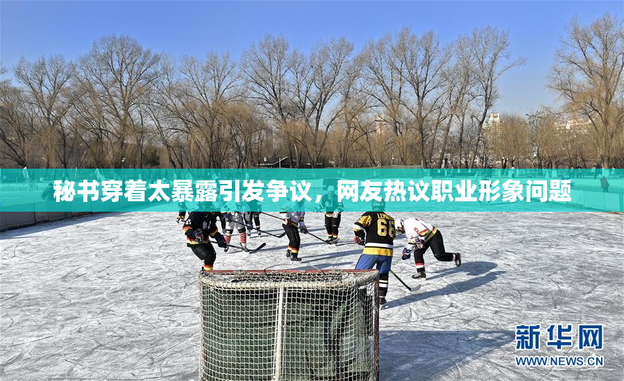 秘书穿着太暴露引发争议，网友热议职业形象问题