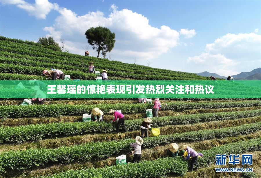 王馨瑶的惊艳表现引发热烈关注和热议