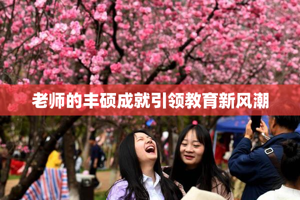 老师的丰硕成就引领教育新风潮