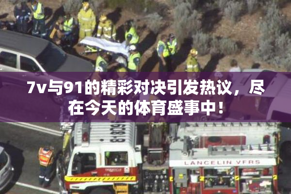 7v与91的精彩对决引发热议，尽在今天的体育盛事中！