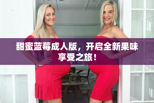 甜蜜蓝莓成人版，开启全新果味享受之旅！