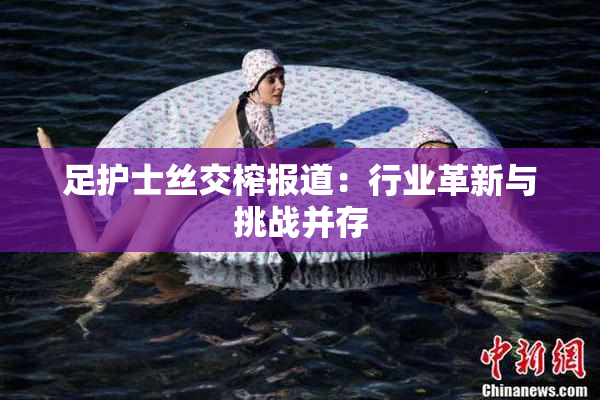 足护士丝交榨报道：行业革新与挑战并存