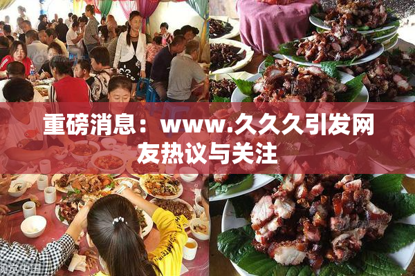重磅消息：www.久久久引发网友热议与关注