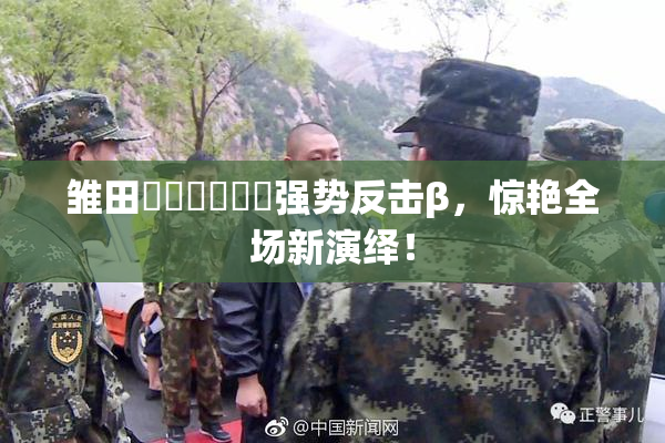 雏田❌‌❌‌❌‌强势反击β，惊艳全场新演绎！