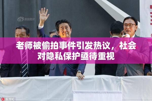 老师被偷拍事件引发热议，社会对隐私保护亟待重视