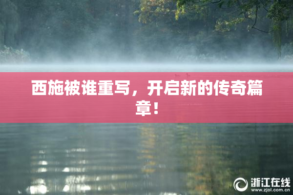 西施被谁重写，开启新的传奇篇章！