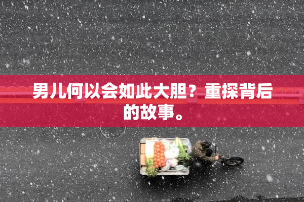 男儿何以会如此大胆？重探背后的故事。
