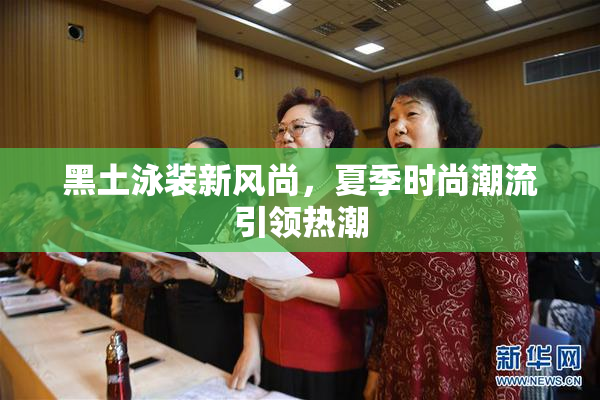黑土泳装新风尚，夏季时尚潮流引领热潮