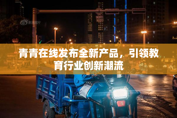 青青在线发布全新产品，引领教育行业创新潮流