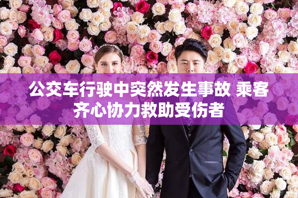公交车行驶中突然发生事故 乘客齐心协力救助受伤者