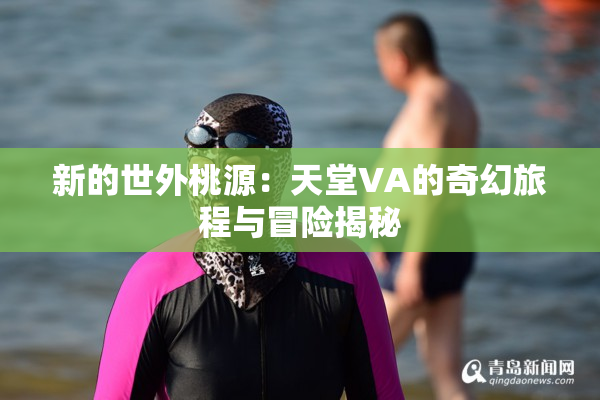 新的世外桃源：天堂VA的奇幻旅程与冒险揭秘