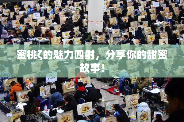 蜜桃ζ的魅力四射，分享你的甜蜜故事！