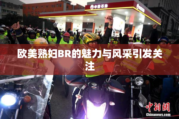 欧美熟妇BR的魅力与风采引发关注