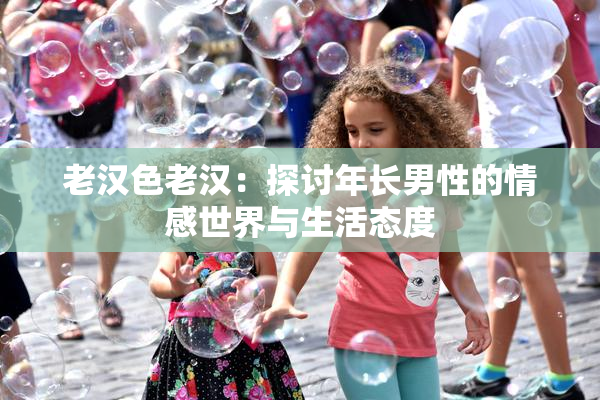 老汉色老汉：探讨年长男性的情感世界与生活态度