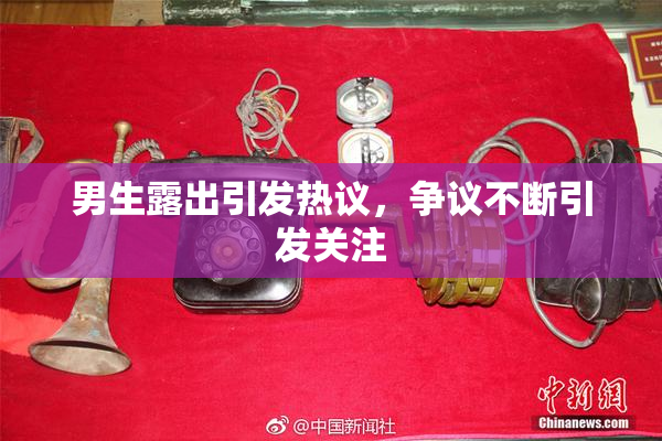 男生露出引发热议，争议不断引发关注