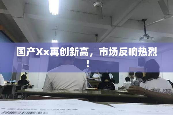 国产Xx再创新高，市场反响热烈！