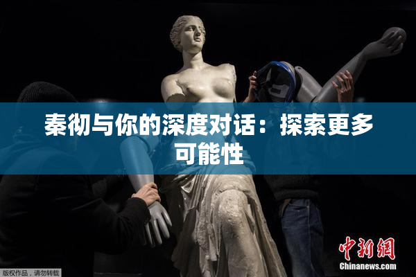 秦彻与你的深度对话：探索更多可能性