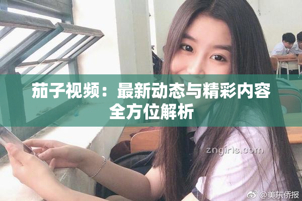 茄子视频：最新动态与精彩内容全方位解析