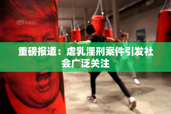 重磅报道：虐乳淫刑案件引发社会广泛关注