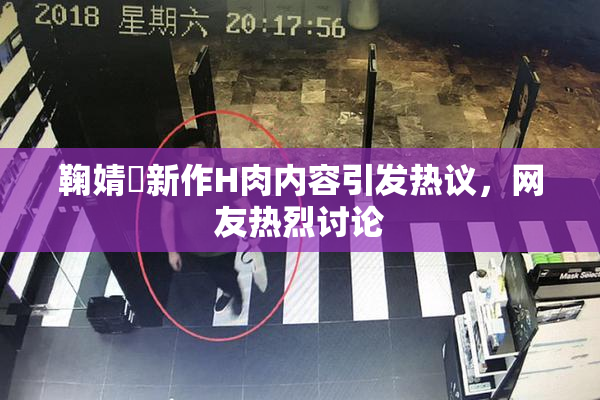 鞠婧祎新作H肉内容引发热议，网友热烈讨论