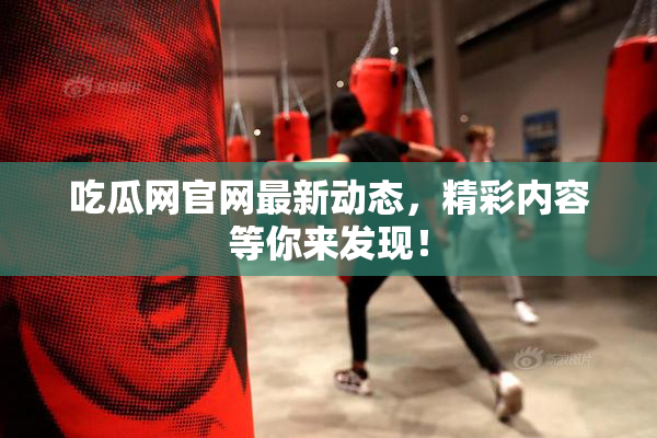 吃瓜网官网最新动态，精彩内容等你来发现！