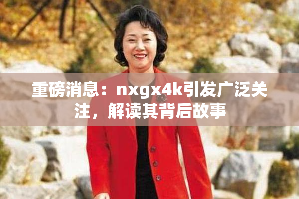 重磅消息：nxgx4k引发广泛关注，解读其背后故事