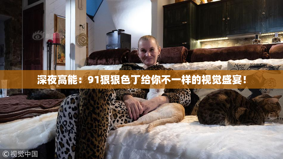 深夜高能：91狠狠色丁给你不一样的视觉盛宴！