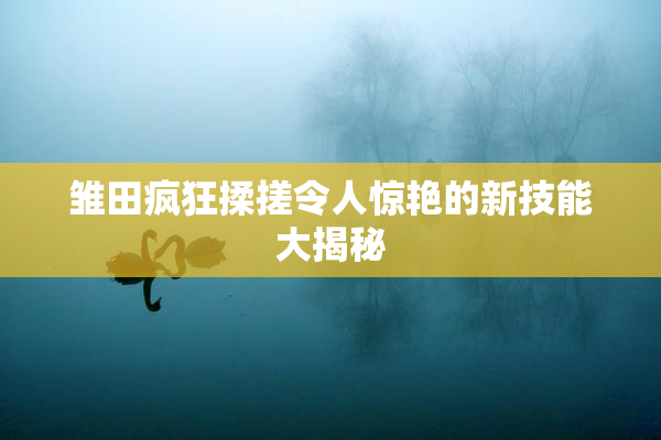 雏田疯狂揉搓令人惊艳的新技能大揭秘