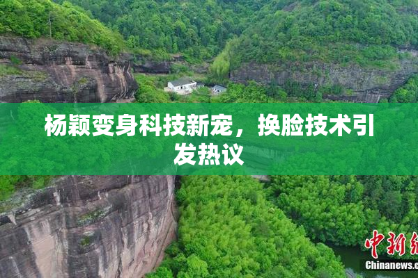 杨颖变身科技新宠，换脸技术引发热议