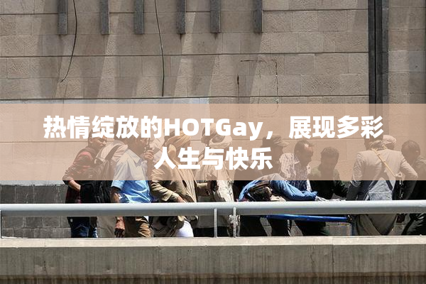 热情绽放的HOTGay，展现多彩人生与快乐