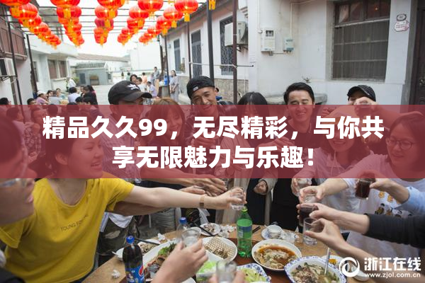 精品久久99，无尽精彩，与你共享无限魅力与乐趣！