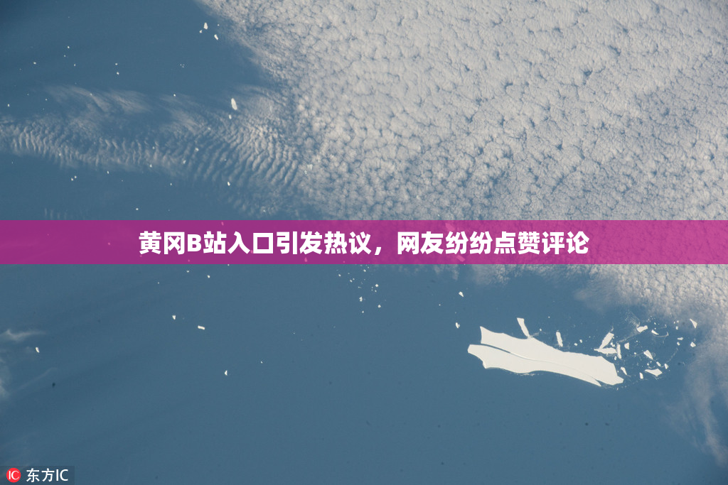 黄冈B站入口引发热议，网友纷纷点赞评论