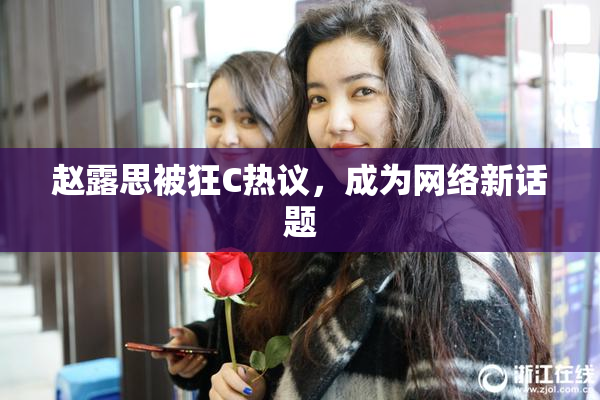 赵露思被狂C热议，成为网络新话题