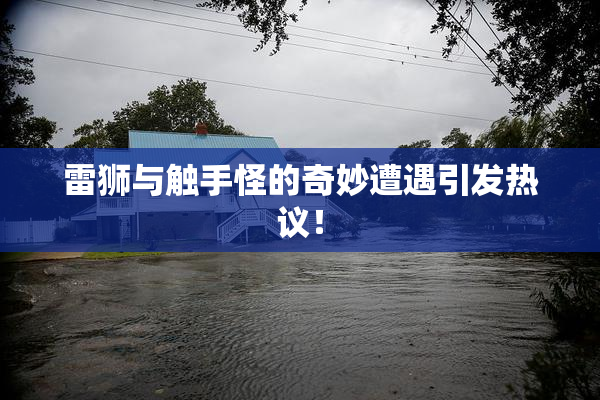 雷狮与触手怪的奇妙遭遇引发热议！
