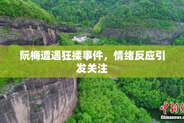 阮梅遭遇狂揉事件，情绪反应引发关注