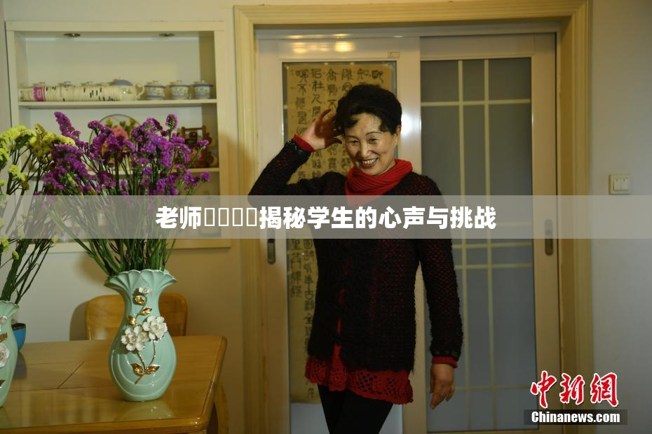 老师❌‌❌‌揭秘学生的心声与挑战