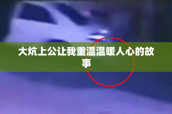 大炕上公让我重温温暖人心的故事