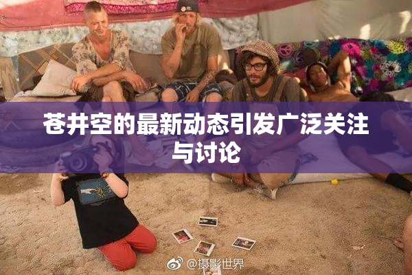 苍井空的最新动态引发广泛关注与讨论