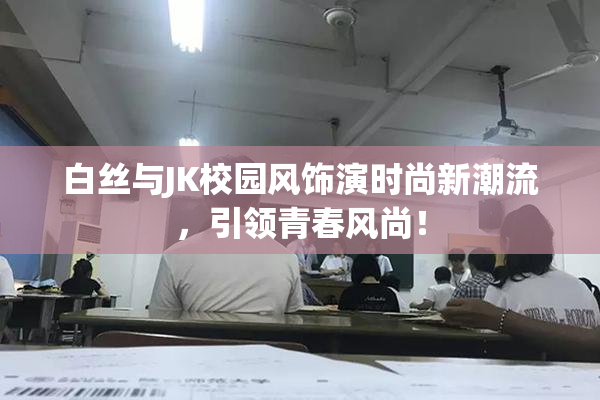 白丝与JK校园风饰演时尚新潮流，引领青春风尚！