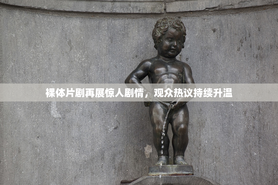 裸体片剧再展惊人剧情，观众热议持续升温