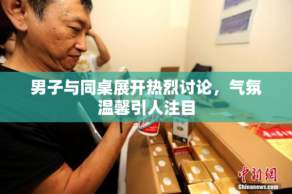 男子与同桌展开热烈讨论，气氛温馨引人注目