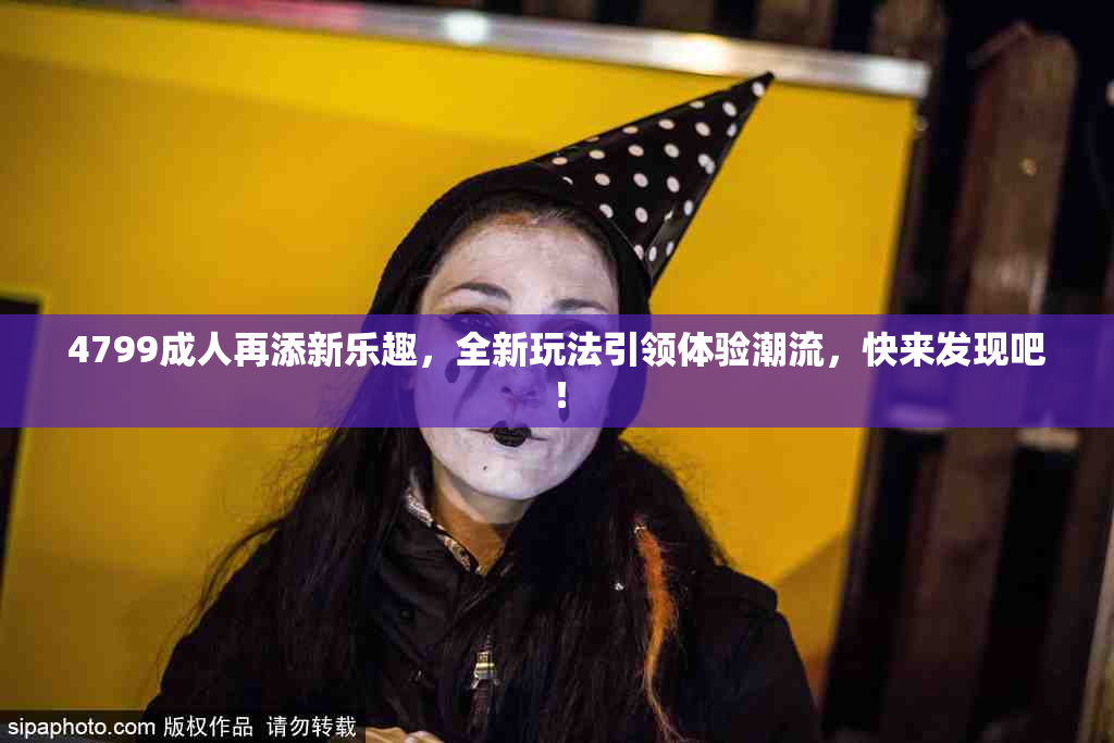 4799成人再添新乐趣，全新玩法引领体验潮流，快来发现吧！